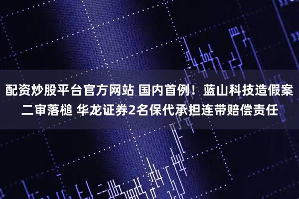 配资炒股平台官方网站 国内首例！蓝山科技造假案二审落槌 华龙证券2名保代承担连带赔偿责任