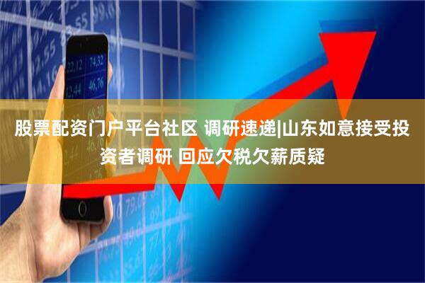 股票配资门户平台社区 调研速递|山东如意接受投资者调研 回应欠税欠薪质疑