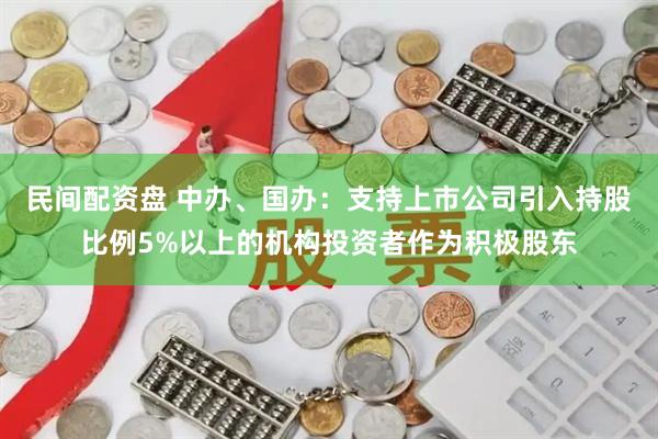 民间配资盘 中办、国办：支持上市公司引入持股比例5%以上的机构投资者作为积极股东