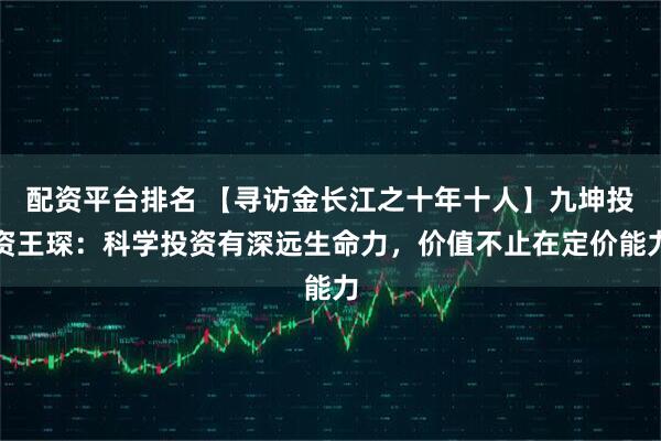 配资平台排名 【寻访金长江之十年十人】九坤投资王琛：科学投资有深远生命力，价值不止在定价能力