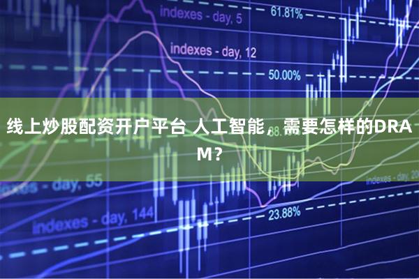 线上炒股配资开户平台 人工智能，需要怎样的DRAM？