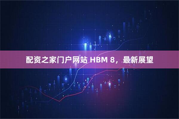 配资之家门户网站 HBM 8，最新展望