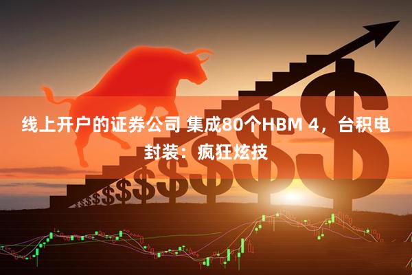 线上开户的证券公司 集成80个HBM 4，台积电封装：疯狂炫技