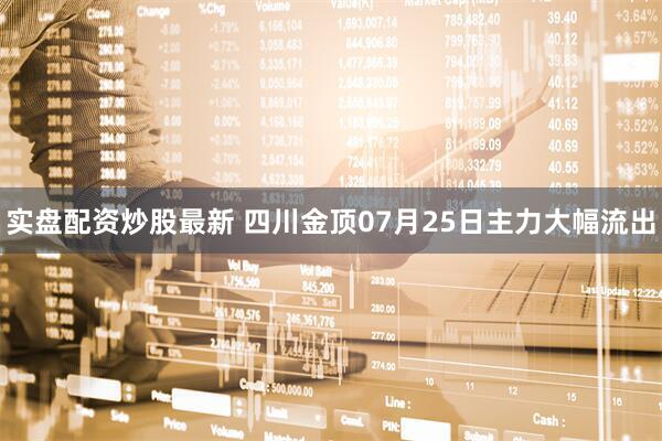 实盘配资炒股最新 四川金顶07月25日主力大幅流出