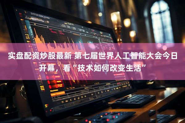 实盘配资炒股最新 第七届世界人工智能大会今日开幕，看“技术如何改变生活”