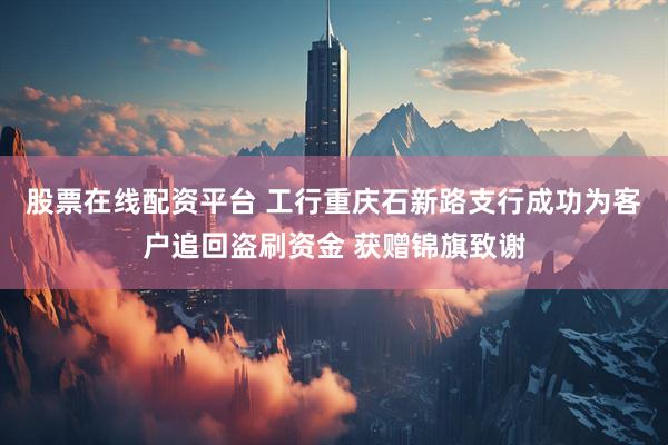 股票在线配资平台 工行重庆石新路支行成功为客户追回盗刷资金 获赠锦旗致谢