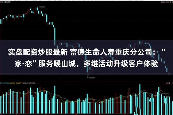 实盘配资炒股最新 富德生命人寿重庆分公司：“家·恋”服务暖山城，多维活动升级客户体验