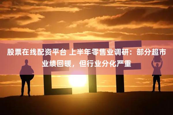 股票在线配资平台 上半年零售业调研：部分超市业绩回暖，但行业分化严重
