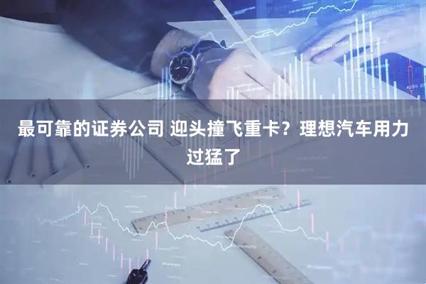最可靠的证券公司 迎头撞飞重卡？理想汽车用力过猛了