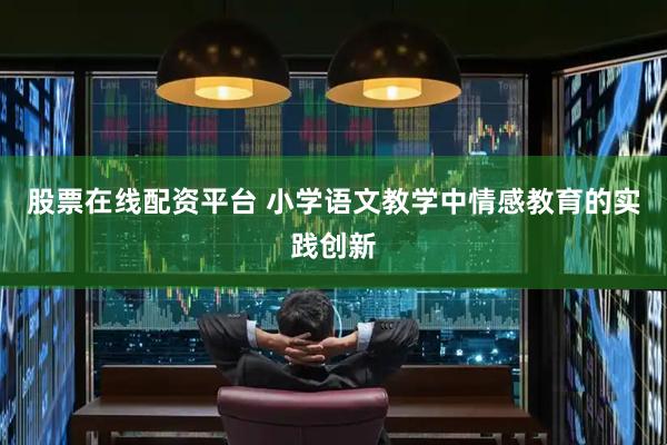 股票在线配资平台 小学语文教学中情感教育的实践创新