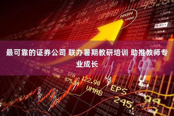 最可靠的证券公司 联办暑期教研培训 助推教师专业成长