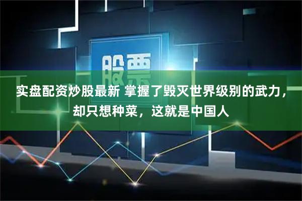 实盘配资炒股最新 掌握了毁灭世界级别的武力，却只想种菜，这就是中国人