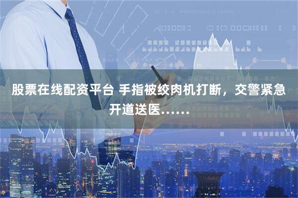 股票在线配资平台 手指被绞肉机打断，交警紧急开道送医……