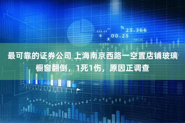最可靠的证券公司 上海南京西路一空置店铺玻璃橱窗翻倒，1死1伤，原因正调查