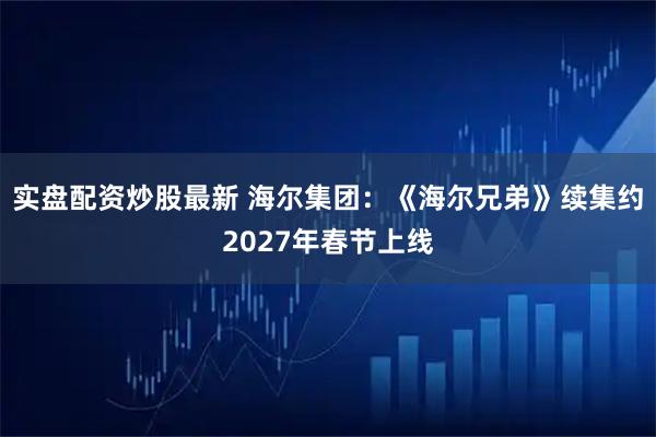 实盘配资炒股最新 海尔集团：《海尔兄弟》续集约2027年春节上线