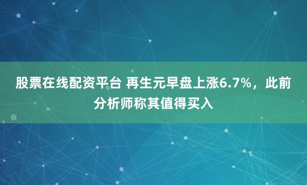 股票在线配资平台 再生元早盘上涨6.7%，此前分析师称其值得买入