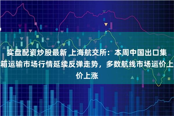 实盘配资炒股最新 上海航交所：本周中国出口集装箱运输市场行情延续反弹走势，多数航线市场运价上涨