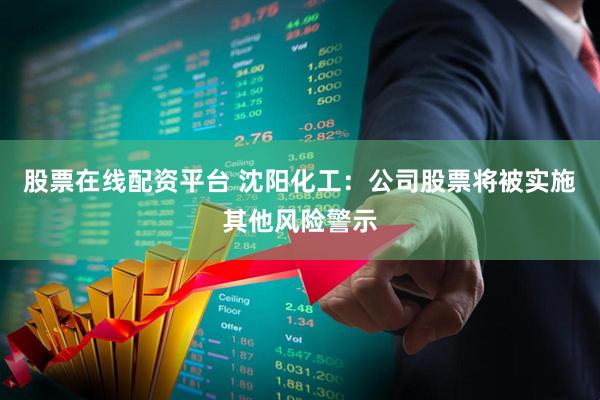 股票在线配资平台 沈阳化工：公司股票将被实施其他风险警示