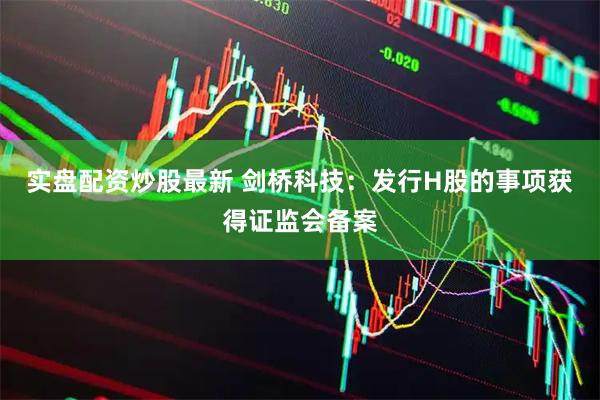 实盘配资炒股最新 剑桥科技:发行H股的事项获得证监会备案