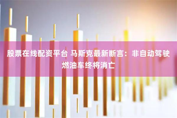 股票在线配资平台 马斯克最新断言：非自动驾驶燃油车终将消亡