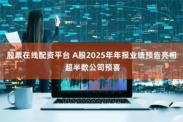 股票在线配资平台 A股2025年年报业绩预告亮相 超半数公司预喜