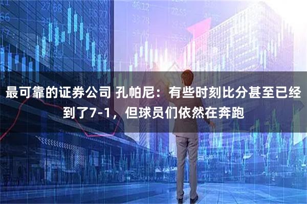 最可靠的证券公司 孔帕尼：有些时刻比分甚至已经到了7-1，但球员们依然在奔跑