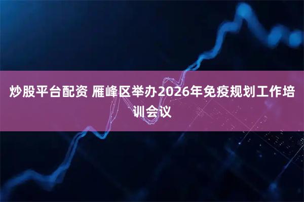 炒股平台配资 雁峰区举办2026年免疫规划工作培训会议