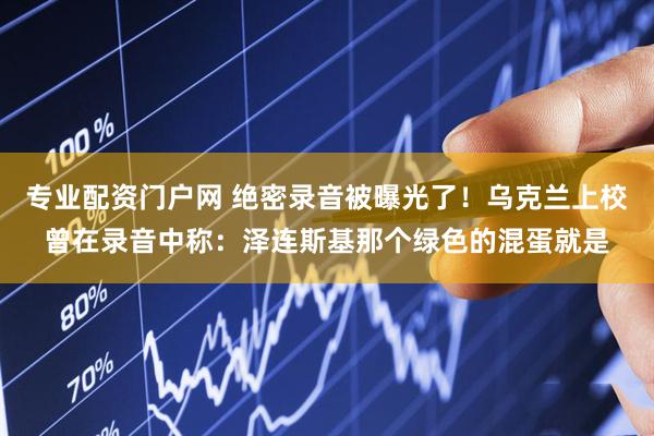 专业配资门户网 绝密录音被曝光了!乌克兰上校曾在录音中称:泽连斯基那个绿色的混蛋就是