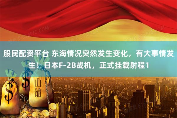 股民配资平台 东海情况突然发生变化，有大事情发生！日本F-2B战机，正式挂载射程1