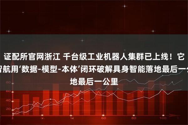 证配所官网浙江 千台级工业机器人集群已上线！它石智航用‘数据-模型-本体’闭环破解具身智能落地最后一公里