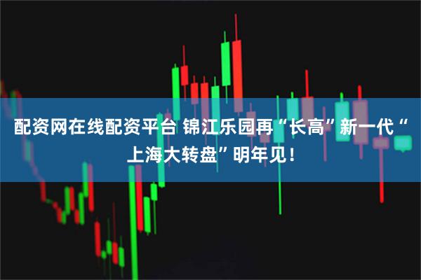 配资网在线配资平台 锦江乐园再“长高”新一代“上海大转盘”明年见！