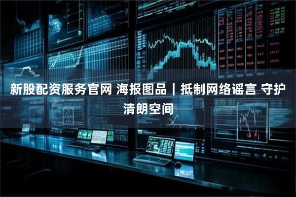 新股配资服务官网 海报图品｜抵制网络谣言 守护清朗空间