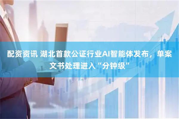 配资资讯 湖北首款公证行业AI智能体发布，单案文书处理进入“分钟级”