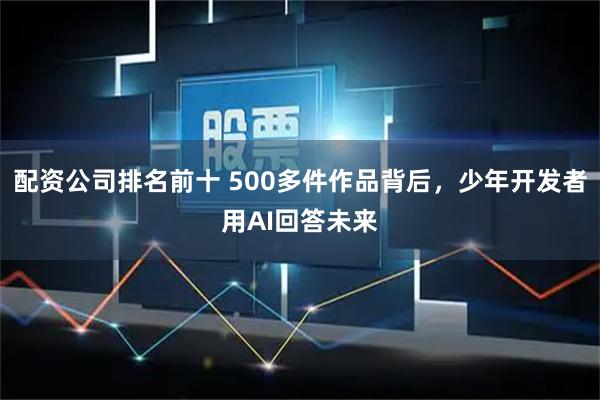 配资公司排名前十 500多件作品背后，少年开发者用AI回答未来