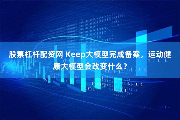 股票杠杆配资网 Keep大模型完成备案，运动健康大模型会改变什么？
