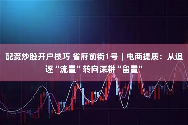 配资炒股开户技巧 省府前街1号｜电商提质：从追逐“流量”转向深耕“留量”