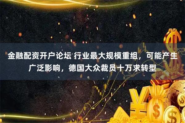 金融配资开户论坛 行业最大规模重组，可能产生广泛影响，德国大众裁员十万求转型