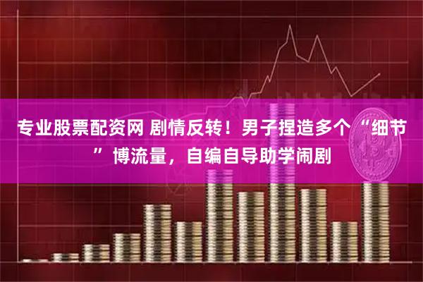 专业股票配资网 剧情反转!男子捏造多个 “细节” 博流量,自编自导助学闹剧