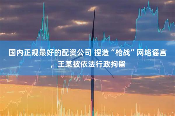 国内正规最好的配资公司 捏造“枪战”网络谣言,王某被依法行政拘留