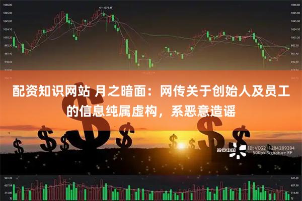 配资知识网站 月之暗面：网传关于创始人及员工的信息纯属虚构，系恶意造谣