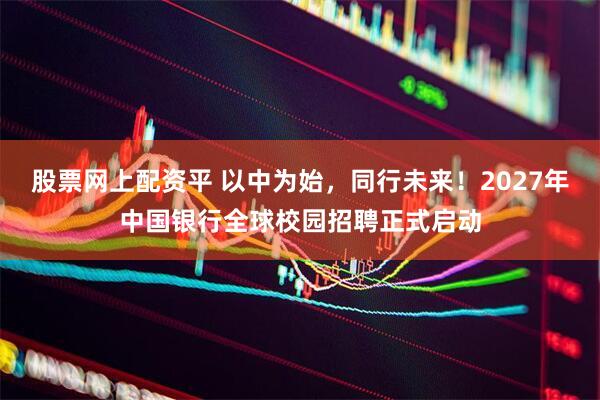 股票网上配资平 以中为始，同行未来！2027年中国银行全球校园招聘正式启动