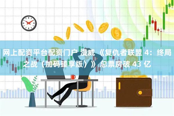 网上配资平台配资门户 漫威 《复仇者联盟 4：终局之战（加码臻享版）》 总票房破 43 亿