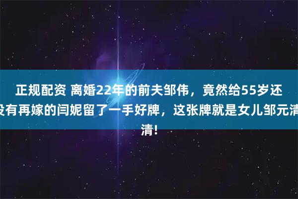 正规配资 离婚22年的前夫邹伟，竟然给55岁还没有再嫁的闫妮留了一手好牌，这张牌就是女儿邹元清!