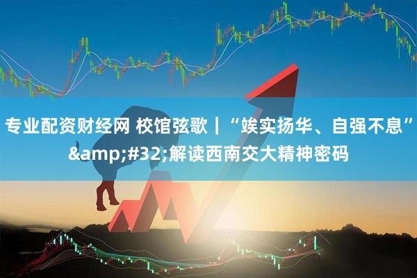 专业配资财经网 校馆弦歌｜“竢实扬华、自强不息” 解读西南交大精神密码
