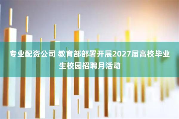 专业配资公司 教育部部署开展2027届高校毕业生校园招聘月活动