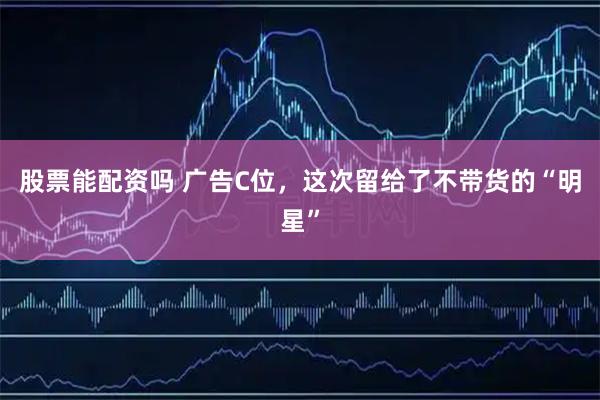 股票能配资吗 广告C位,这次留给了不带货的“明星”
